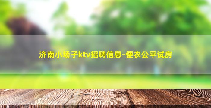 济南小场子ktv招聘信息-便衣公平试房