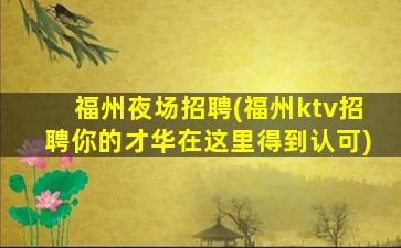 福州夜场招聘(福州ktv招聘你的才华在这里得到认可)